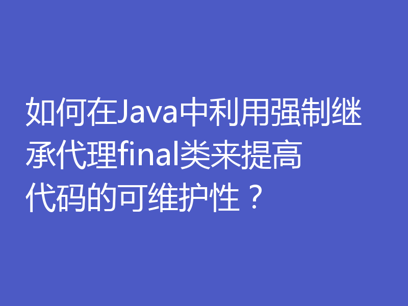 如何在Java中利用强制继承代理final类来提高代码的可维护性？