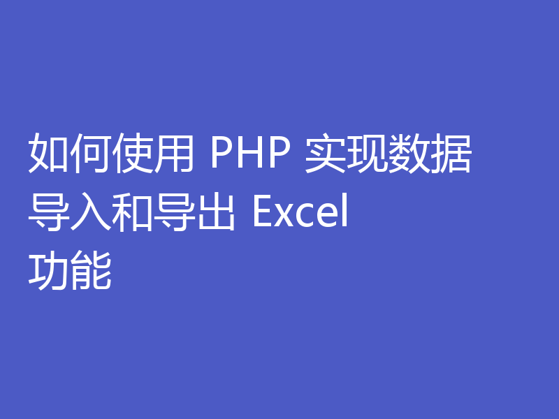 如何使用 PHP 实现数据导入和导出 Excel 功能
