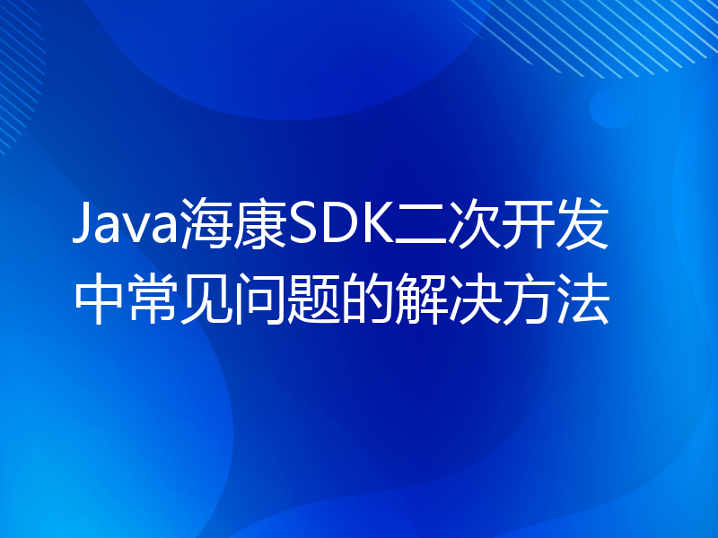 Java海康SDK二次开发中常见问题的解决方法