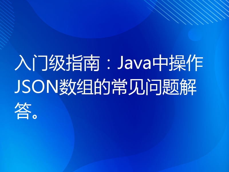 入门级指南：Java中操作JSON数组的常见问题解答。