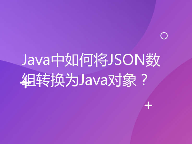 Java中如何将JSON数组转换为Java对象？