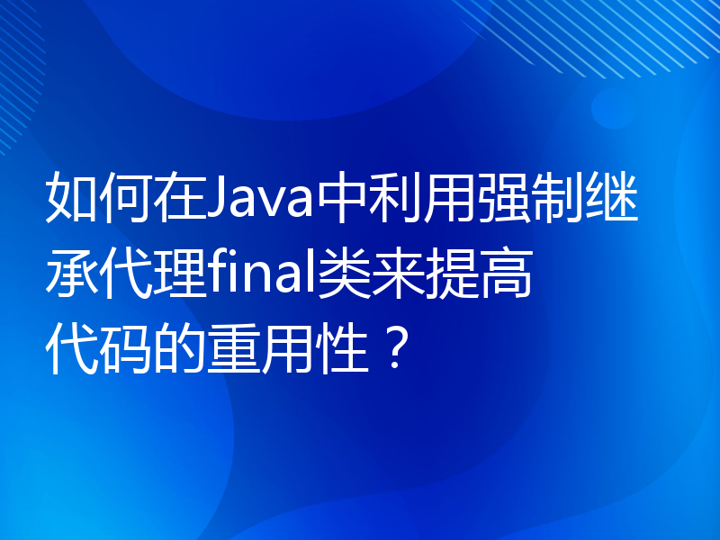 如何在Java中利用强制继承代理final类来提高代码的重用性？