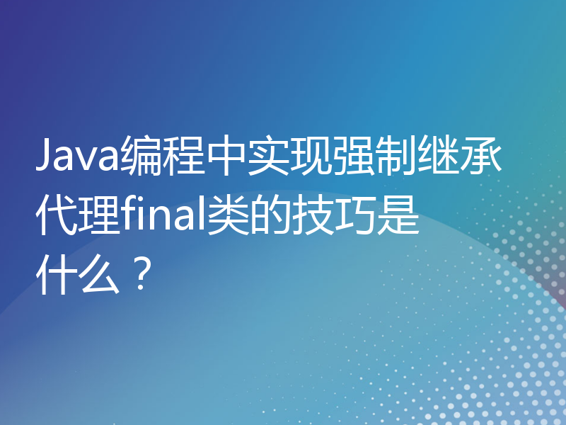 Java编程中实现强制继承代理final类的技巧是什么？