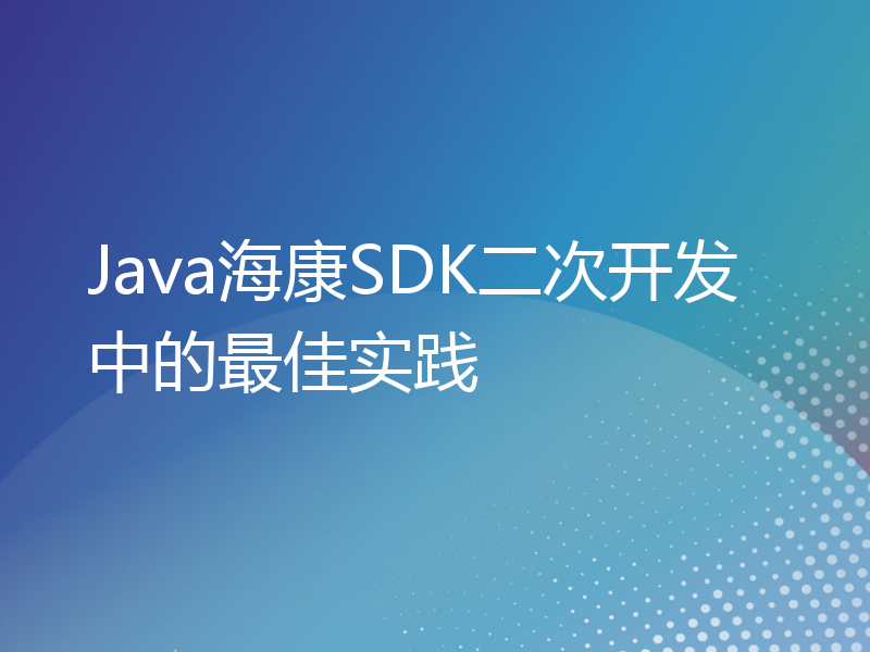 Java海康SDK二次开发中的最佳实践