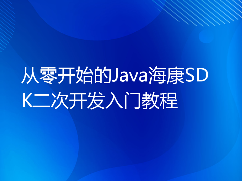 从零开始的Java海康SDK二次开发入门教程
