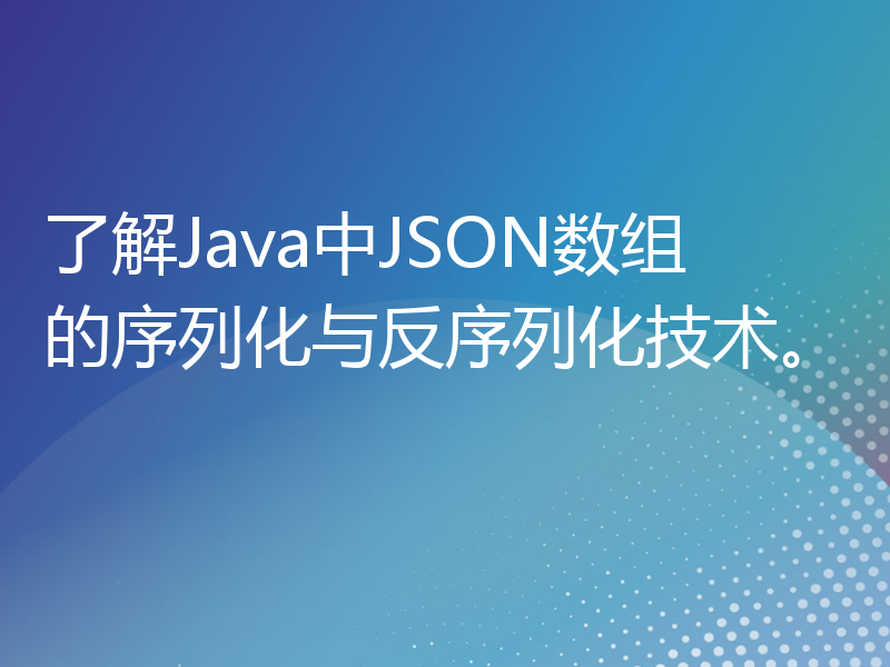 了解Java中JSON数组的序列化与反序列化技术。