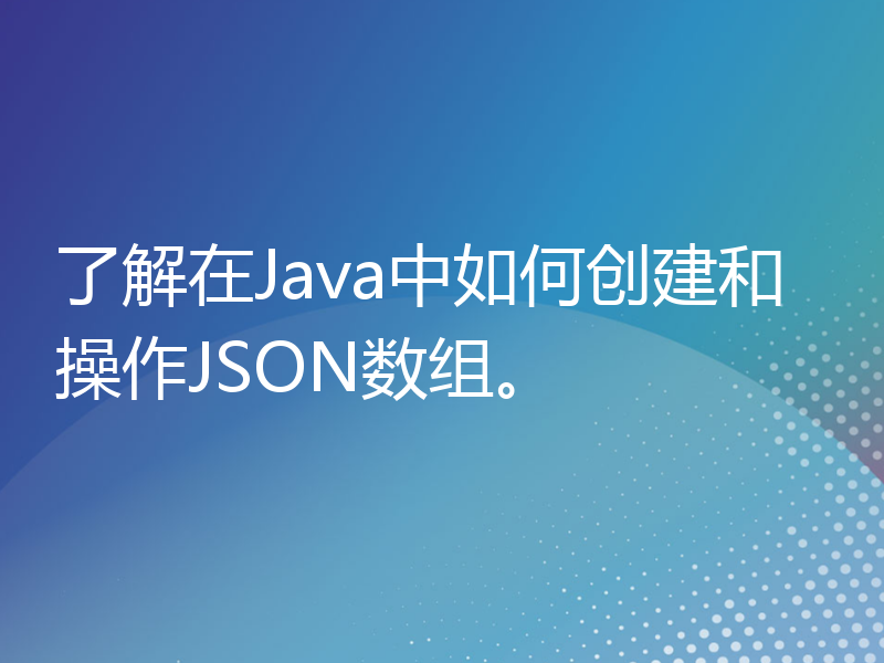 了解在Java中如何创建和操作JSON数组。