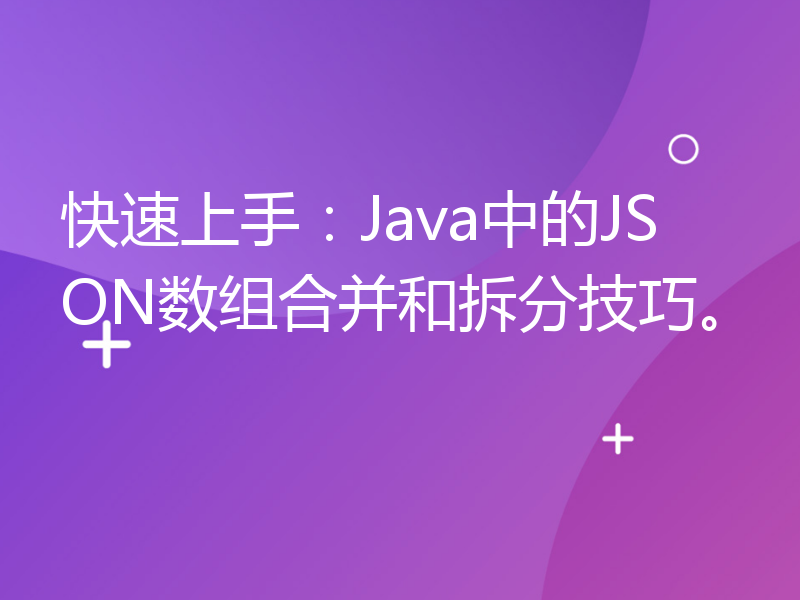 快速上手：Java中的JSON数组合并和拆分技巧。