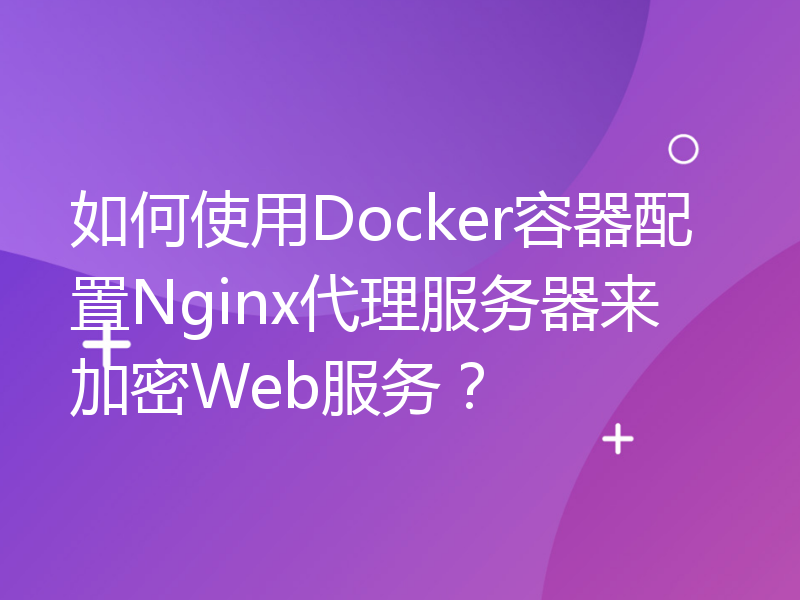 如何使用Docker容器配置Nginx代理服务器来加密Web服务？