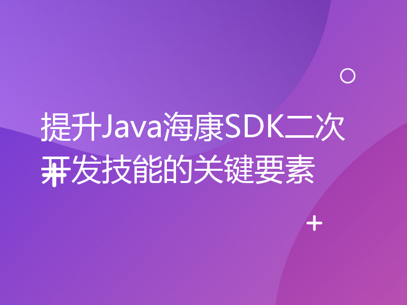提升Java海康SDK二次开发技能的关键要素