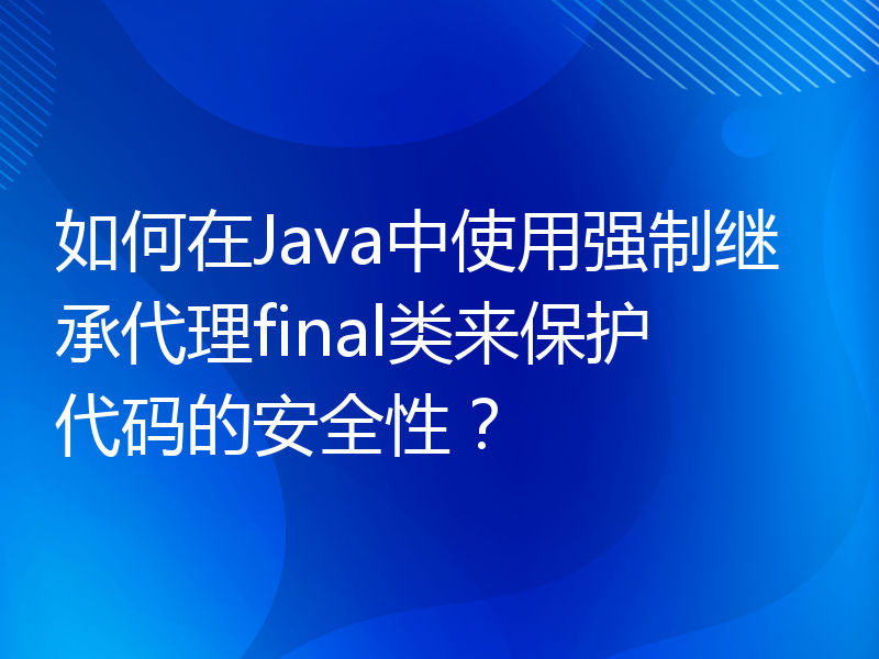 如何在Java中使用强制继承代理final类来保护代码的安全性？