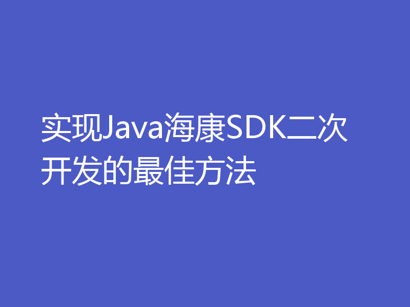 实现Java海康SDK二次开发的最佳方法