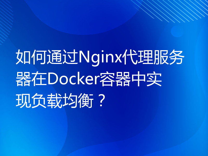 如何通过Nginx代理服务器在Docker容器中实现负载均衡？
