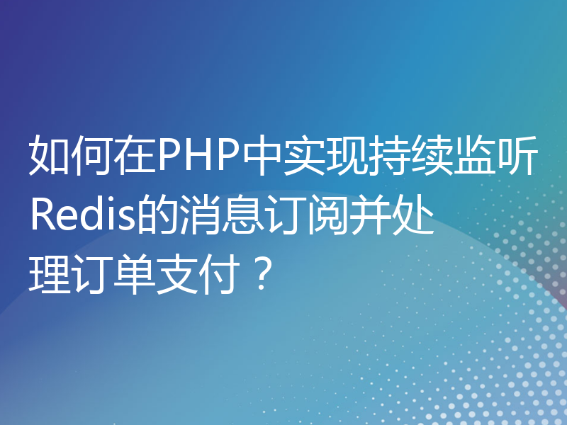 如何在PHP中实现持续监听Redis的消息订阅并处理订单支付？