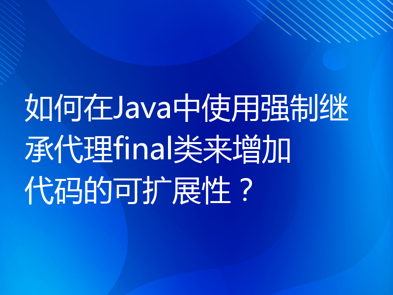 如何在Java中使用强制继承代理final类来增加代码的可扩展性？