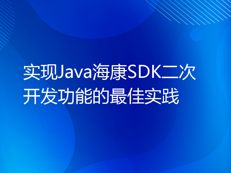 实现Java海康SDK二次开发功能的最佳实践