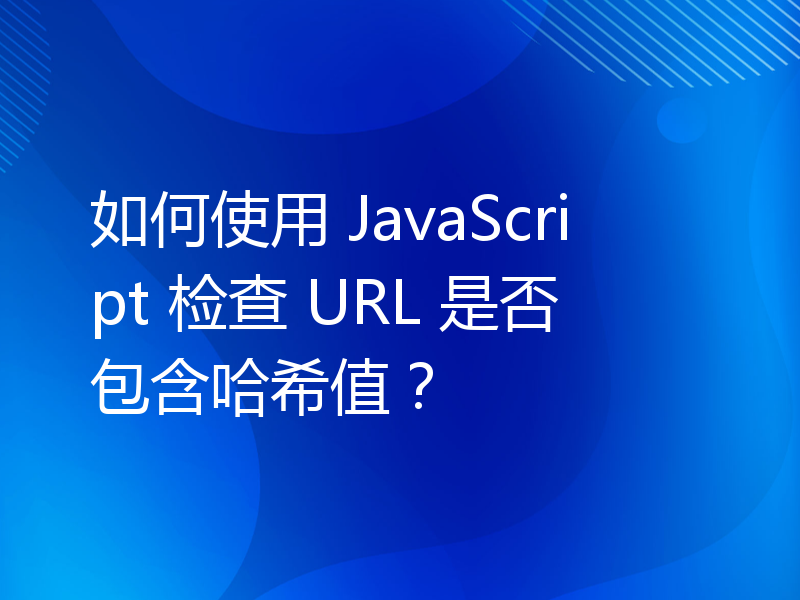 如何使用 JavaScript 检查 URL 是否包含哈希值？