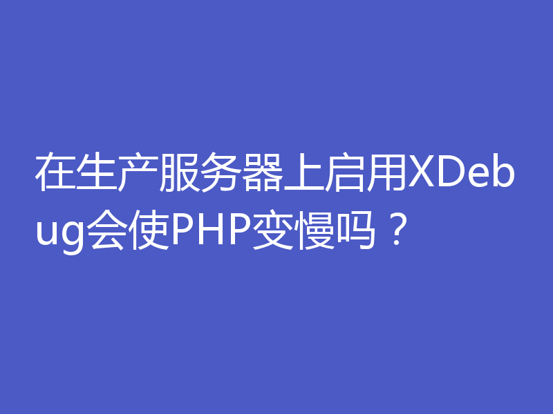 在生产服务器上启用XDebug会使PHP变慢吗？
