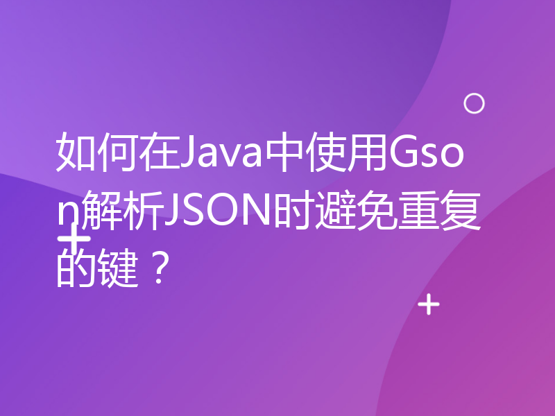 如何在Java中使用Gson解析JSON时避免重复的键？