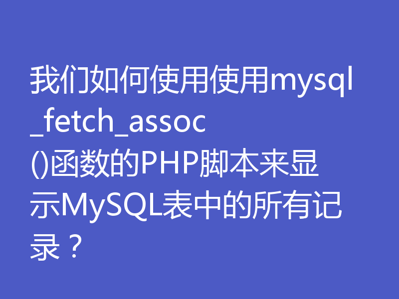 我们如何使用使用mysql_fetch_assoc()函数的PHP脚本来显示MySQL表中的所有记录？
