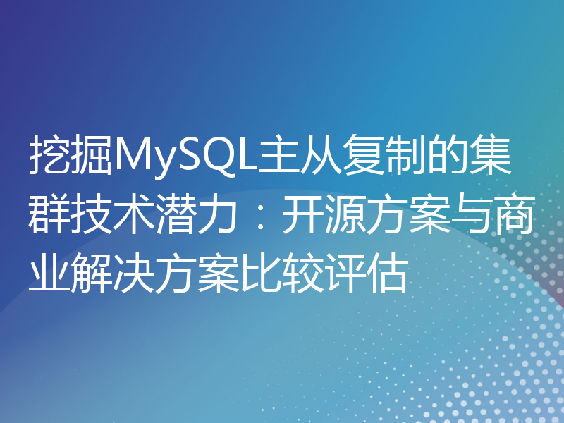 挖掘MySQL主从复制的集群技术潜力：开源方案与商业解决方案比较评估