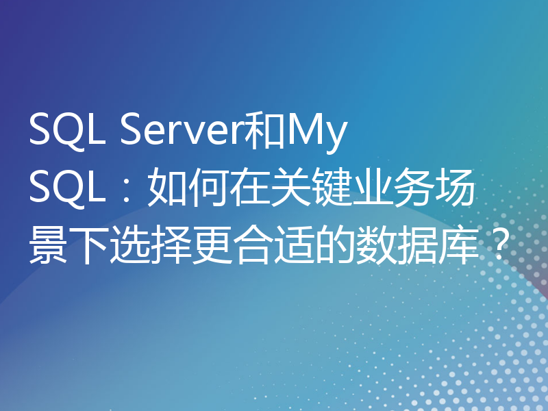 SQL Server和MySQL：如何在关键业务场景下选择更合适的数据库？