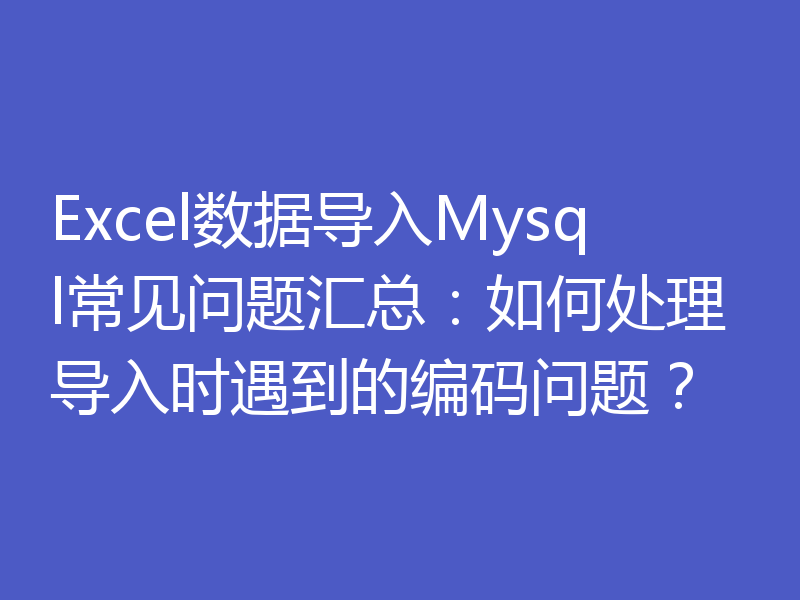 Excel数据导入Mysql常见问题汇总：如何处理导入时遇到的编码问题？