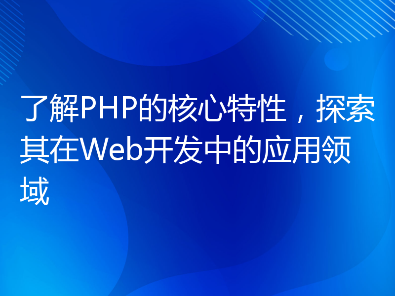 了解PHP的核心特性，探索其在Web开发中的应用领域
