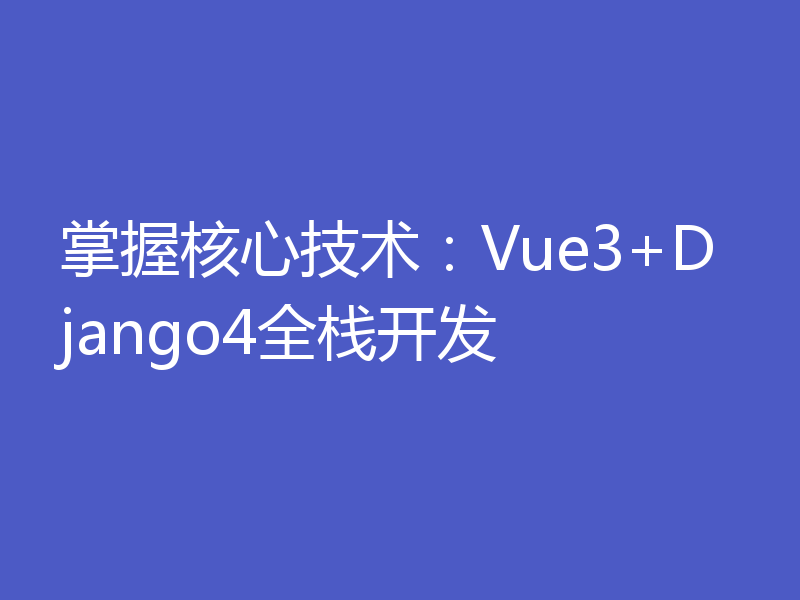 掌握核心技术：Vue3+Django4全栈开发