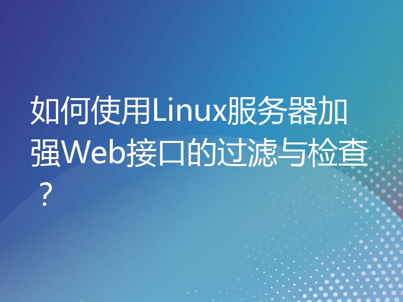 如何使用Linux服务器加强Web接口的过滤与检查？