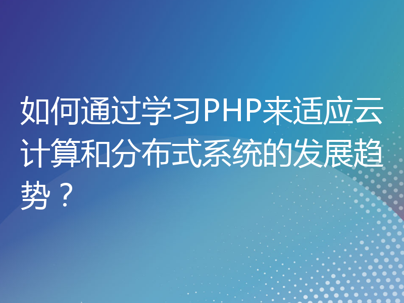 如何通过学习PHP来适应云计算和分布式系统的发展趋势？