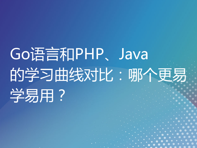 Go语言和PHP、Java的学习曲线对比：哪个更易学易用？