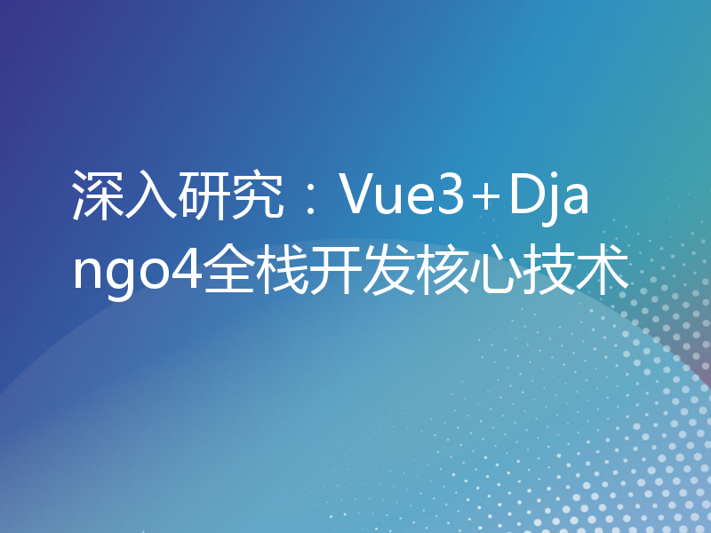 深入研究：Vue3+Django4全栈开发核心技术