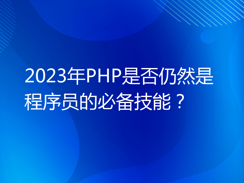 2023年PHP是否仍然是程序员的必备技能？