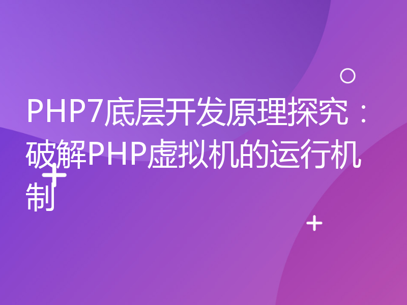 PHP7底层开发原理探究：破解PHP虚拟机的运行机制