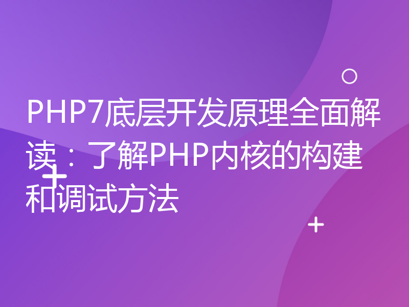 PHP7底层开发原理全面解读：了解PHP内核的构建和调试方法