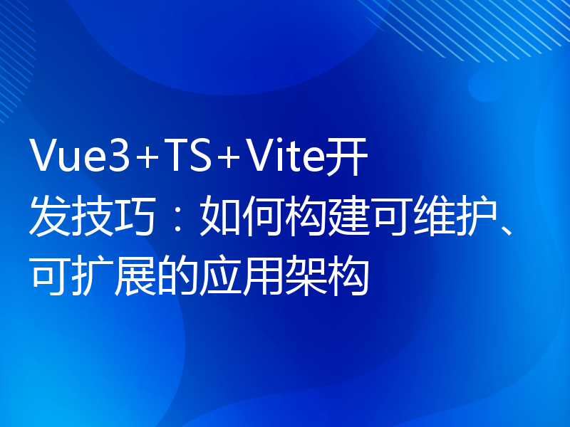 Vue3+TS+Vite开发技巧：如何构建可维护、可扩展的应用架构
