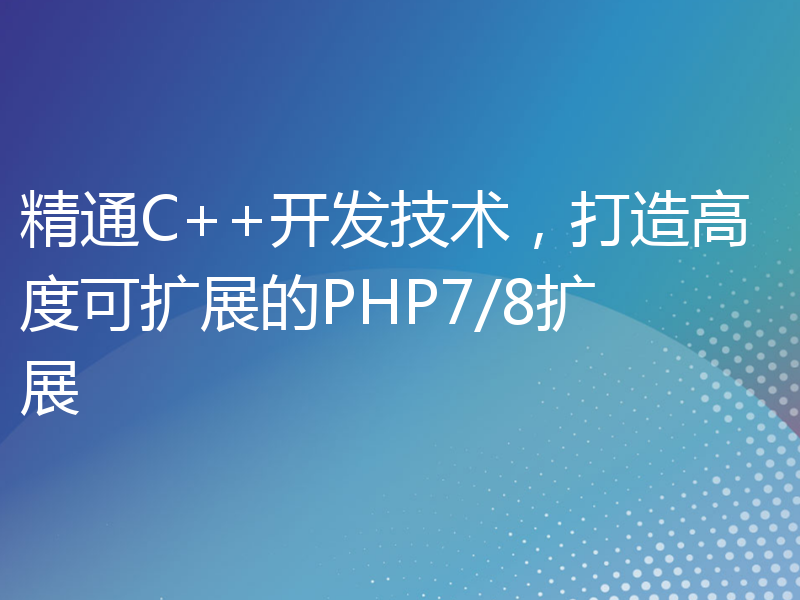 精通C++开发技术，打造高度可扩展的PHP7/8扩展