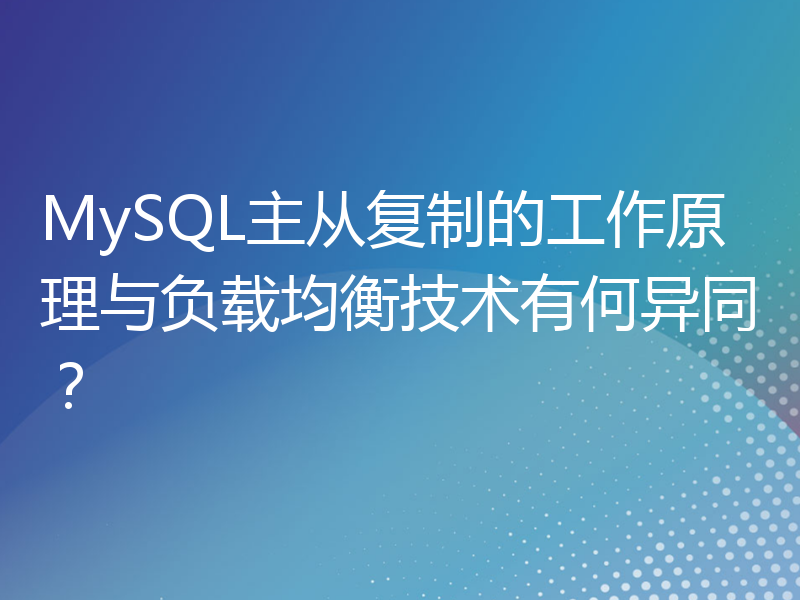 MySQL主从复制的工作原理与负载均衡技术有何异同？
