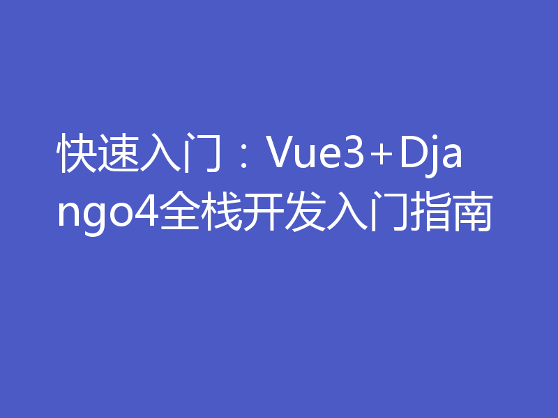 快速入门：Vue3+Django4全栈开发入门指南