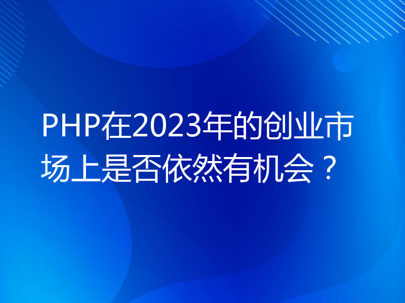 PHP在2023年的创业市场上是否依然有机会？