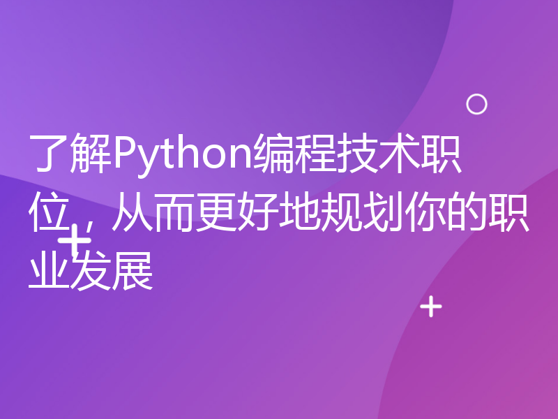 了解Python编程技术职位，从而更好地规划你的职业发展