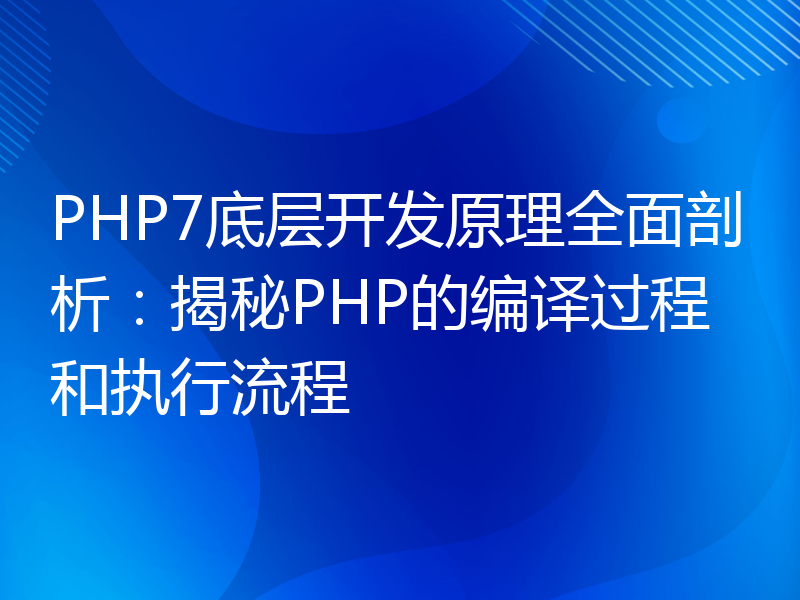 PHP7底层开发原理全面剖析：揭秘PHP的编译过程和执行流程