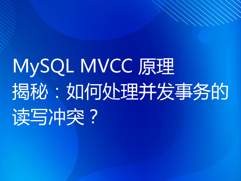 MySQL MVCC 原理揭秘：如何处理并发事务的读写冲突？