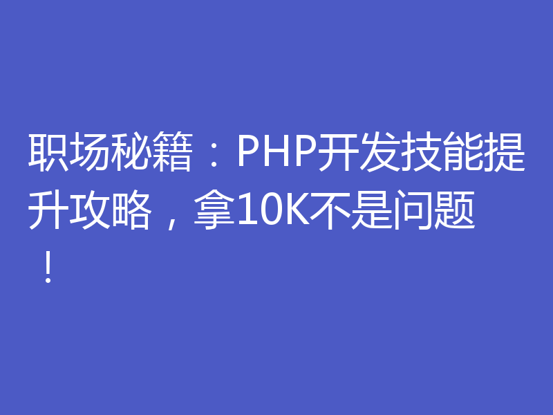 职场秘籍：PHP开发技能提升攻略，拿10K不是问题！