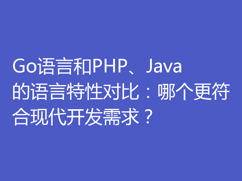 Go语言和PHP、Java的语言特性对比：哪个更符合现代开发需求？