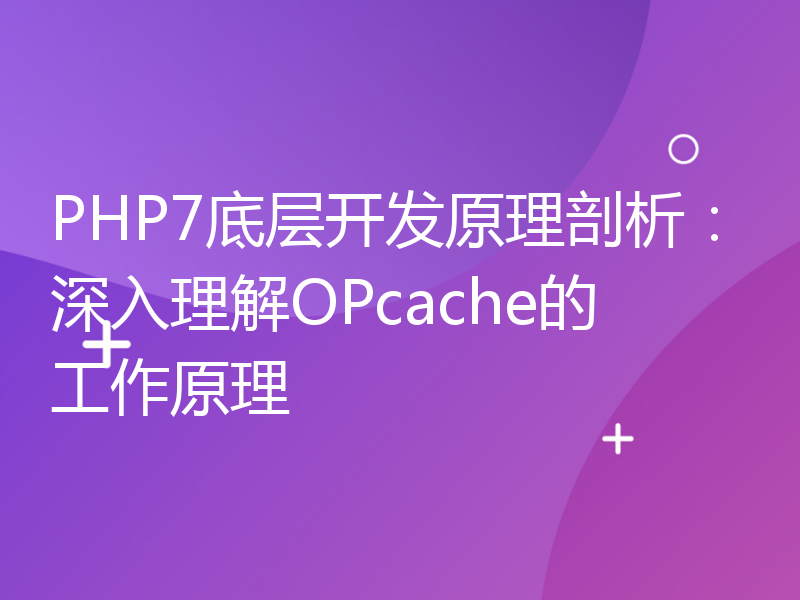PHP7底层开发原理剖析：深入理解OPcache的工作原理