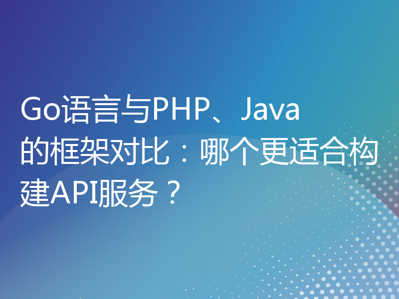 Go语言与PHP、Java的框架对比：哪个更适合构建API服务？