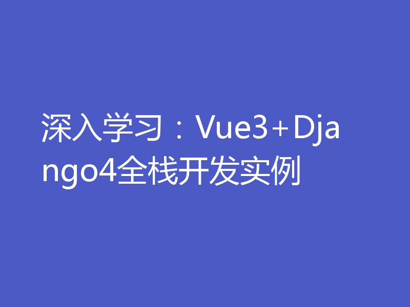 深入学习：Vue3+Django4全栈开发实例