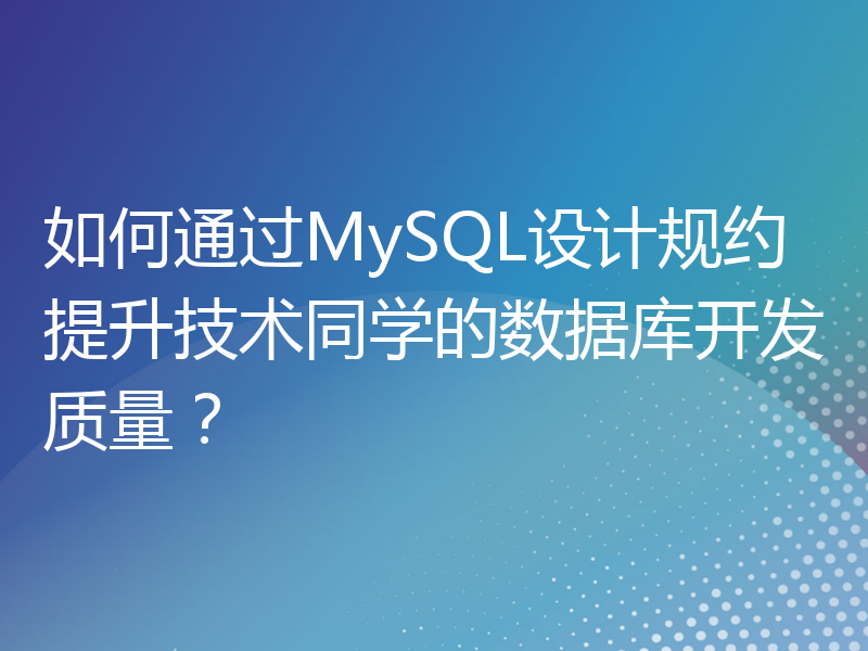 如何通过MySQL设计规约提升技术同学的数据库开发质量？